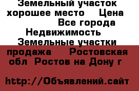 Земельный участок хорошее место  › Цена ­ 900 000 - Все города Недвижимость » Земельные участки продажа   . Ростовская обл.,Ростов-на-Дону г.